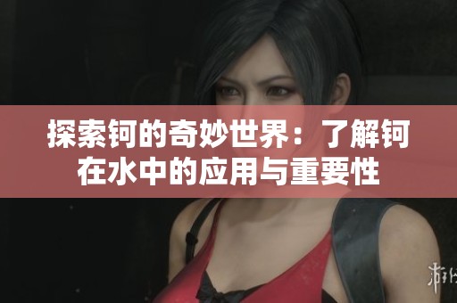 探索钶的奇妙世界：了解钶在水中的应用与重要性