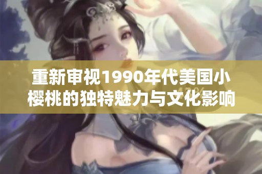 重新审视1990年代美国小樱桃的独特魅力与文化影响