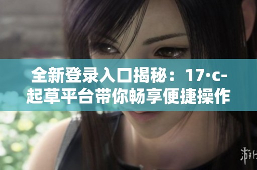 全新登录入口揭秘：17·c-起草平台带你畅享便捷操作体验