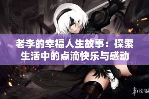 老李的幸福人生故事：探索生活中的点滴快乐与感动