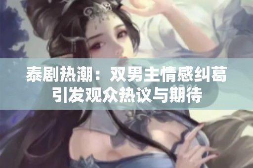 泰剧热潮：双男主情感纠葛引发观众热议与期待