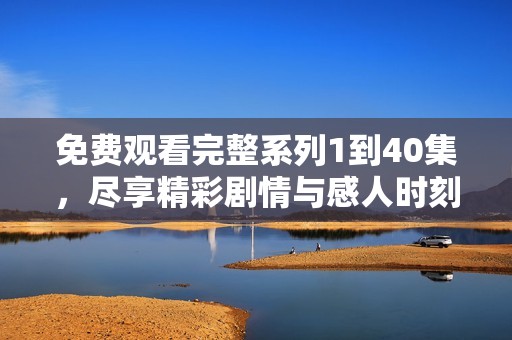免费观看完整系列1到40集，尽享精彩剧情与感人时刻