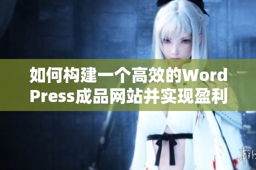 如何构建一个高效的WordPress成品网站并实现盈利