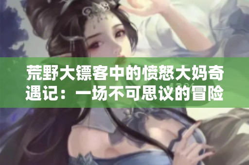 荒野大镖客中的愤怒大妈奇遇记：一场不可思议的冒险之旅