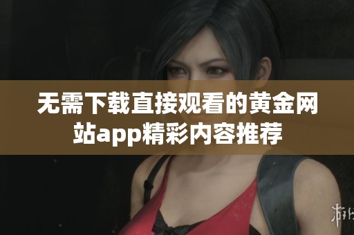 无需下载直接观看的黄金网站app精彩内容推荐