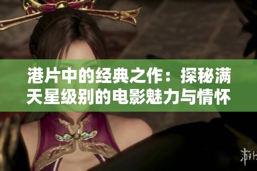 港片中的经典之作：探秘满天星级别的电影魅力与情怀
