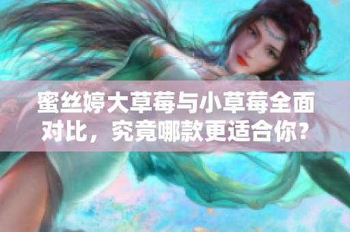 蜜丝婷大草莓与小草莓全面对比，究竟哪款更适合你？