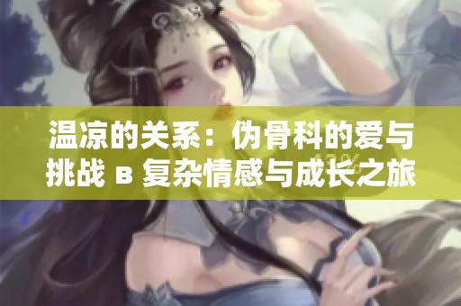 温凉的关系：伪骨科的爱与挑战 в 复杂情感与成长之旅
