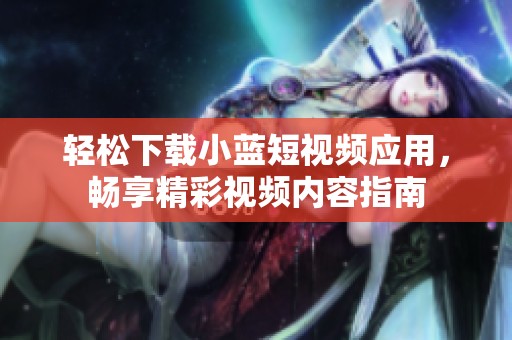 轻松下载小蓝短视频应用，畅享精彩视频内容指南