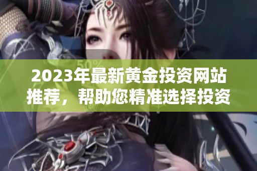 2023年最新黄金投资网站推荐，帮助您精准选择投资平台