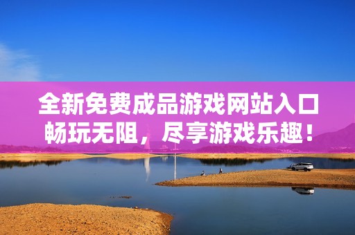 全新免费成品游戏网站入口畅玩无阻，尽享游戏乐趣！