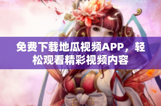 免费下载地瓜视频APP，轻松观看精彩视频内容