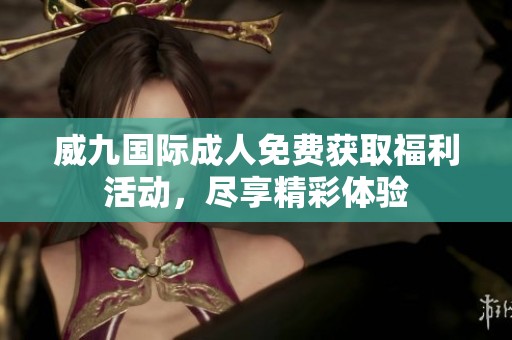 威九国际成人免费获取福利活动，尽享精彩体验