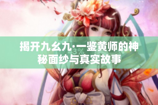 揭开九幺九·一鉴黄师的神秘面纱与真实故事