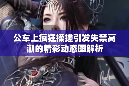 公车上疯狂揉搓引发失禁高潮的精彩动态图解析