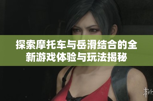 探索摩托车与岳滑结合的全新游戏体验与玩法揭秘