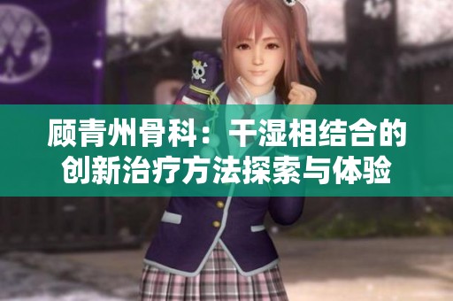 顾青州骨科：干湿相结合的创新治疗方法探索与体验