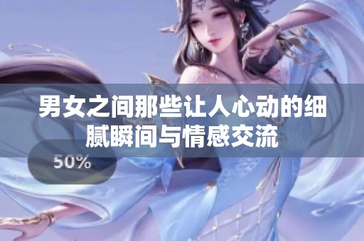 男女之间那些让人心动的细腻瞬间与情感交流