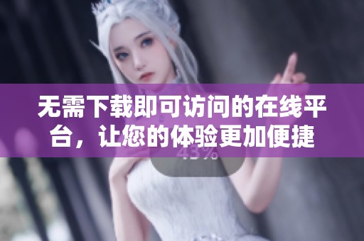 无需下载即可访问的在线平台，让您的体验更加便捷