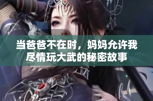 当爸爸不在时，妈妈允许我尽情玩大武的秘密故事