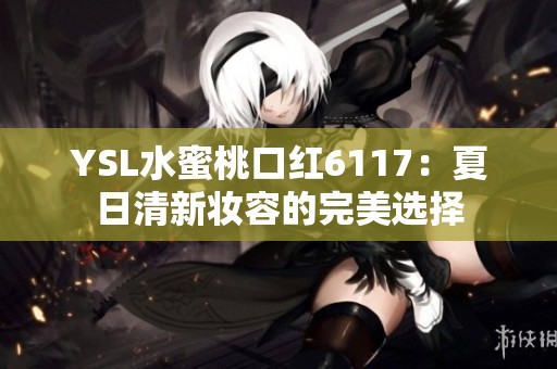 YSL水蜜桃口红6117：夏日清新妆容的完美选择