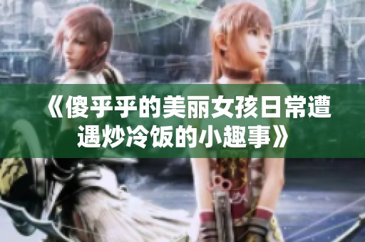 《傻乎乎的美丽女孩日常遭遇炒冷饭的小趣事》