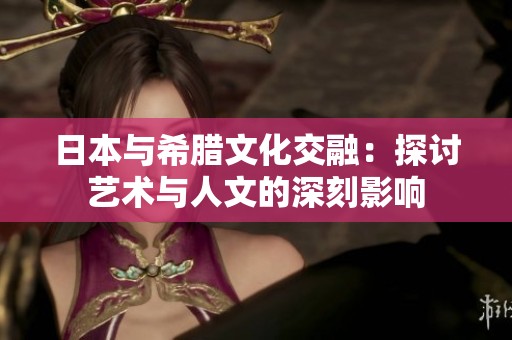 日本与希腊文化交融：探讨艺术与人文的深刻影响