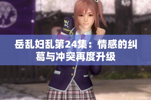岳乱妇乱第24集：情感的纠葛与冲突再度升级