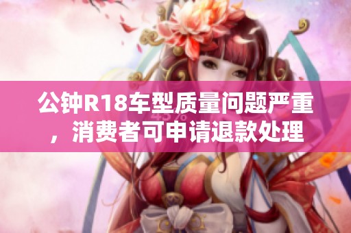 公钟R18车型质量问题严重，消费者可申请退款处理