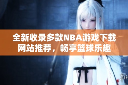 全新收录多款NBA游戏下载网站推荐，畅享篮球乐趣