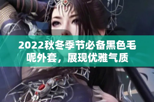 2022秋冬季节必备黑色毛呢外套，展现优雅气质