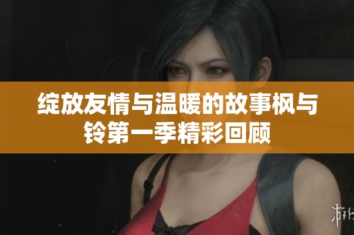 绽放友情与温暖的故事枫与铃第一季精彩回顾