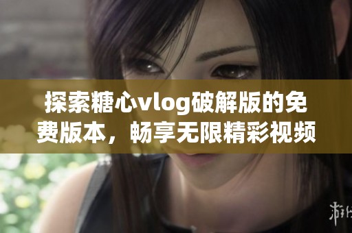 探索糖心vlog破解版的免费版本，畅享无限精彩视频内容