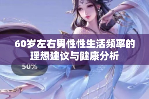 60岁左右男性性生活频率的理想建议与健康分析