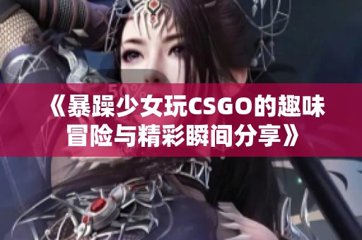 《暴躁少女玩CSGO的趣味冒险与精彩瞬间分享》