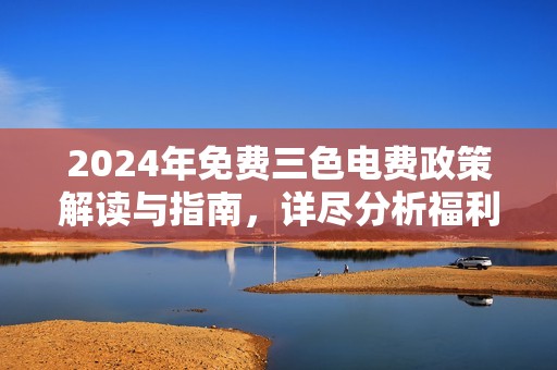 2024年免费三色电费政策解读与指南，详尽分析福利影响