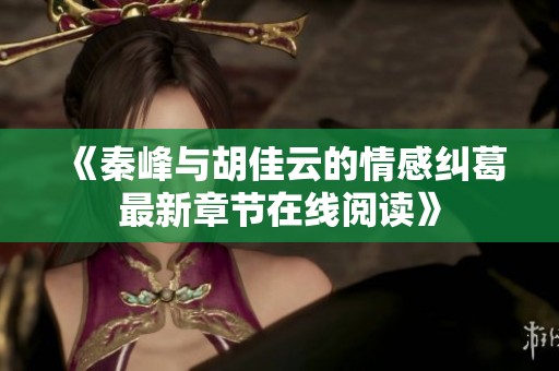 《秦峰与胡佳云的情感纠葛最新章节在线阅读》