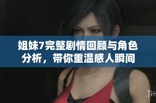 姐妹7完整剧情回顾与角色分析，带你重温感人瞬间