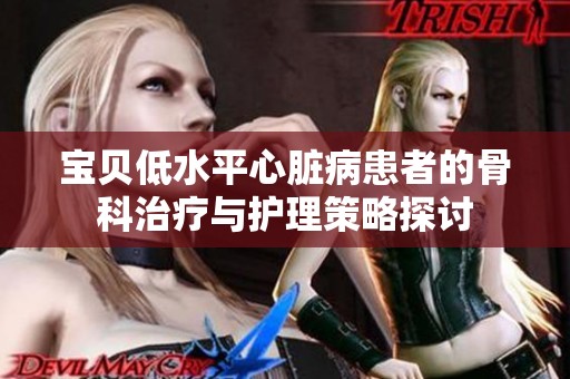 宝贝低水平心脏病患者的骨科治疗与护理策略探讨
