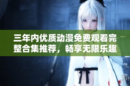 三年内优质动漫免费观看完整合集推荐，畅享无限乐趣