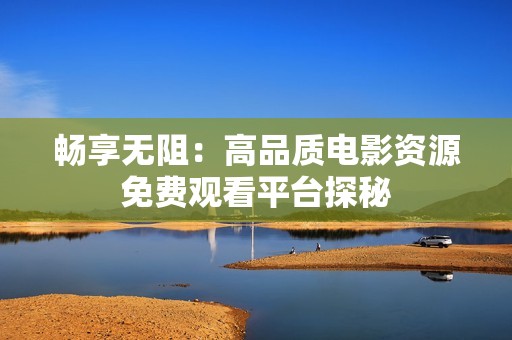 畅享无阻：高品质电影资源免费观看平台探秘