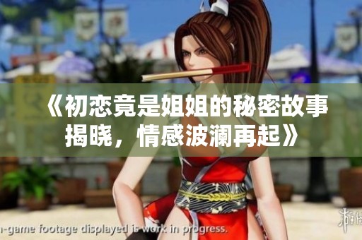 《初恋竟是姐姐的秘密故事揭晓，情感波澜再起》