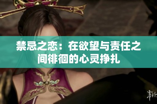 禁忌之恋：在欲望与责任之间徘徊的心灵挣扎