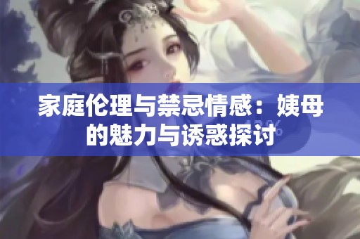 家庭伦理与禁忌情感：姨母的魅力与诱惑探讨