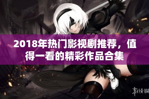 2018年热门影视剧推荐，值得一看的精彩作品合集