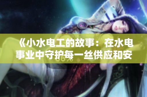《小水电工的故事：在水电事业中守护每一丝供应和安全》