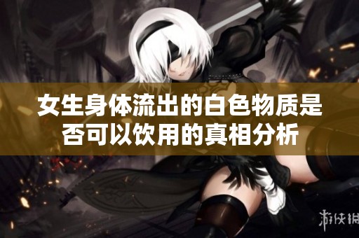 女生身体流出的白色物质是否可以饮用的真相分析