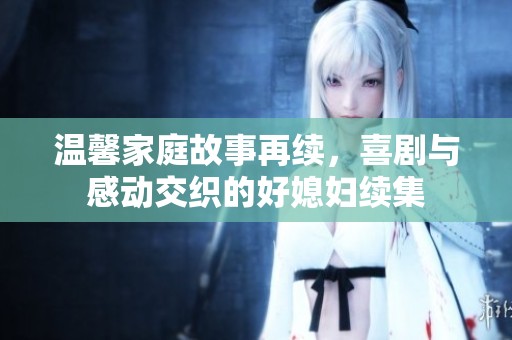 温馨家庭故事再续，喜剧与感动交织的好媳妇续集
