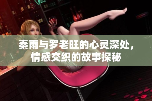 秦雨与罗老旺的心灵深处，情感交织的故事探秘