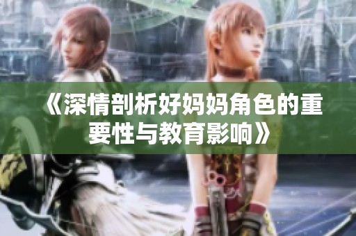 《深情剖析好妈妈角色的重要性与教育影响》